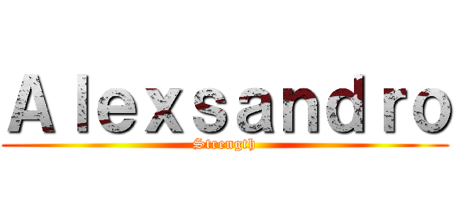 Ａｌｅｘｓａｎｄｒｏ (Strength)