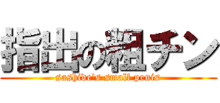 指出の粗チン (sashide's small penis)