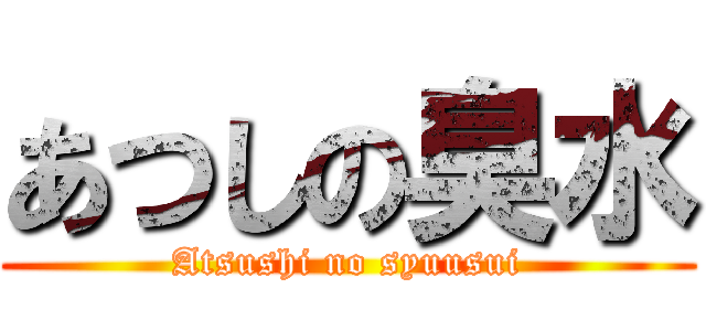 あつしの臭水 (Atsushi no syuusui)