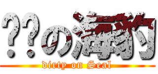 髒髒の海豹 (dirty on Seal)