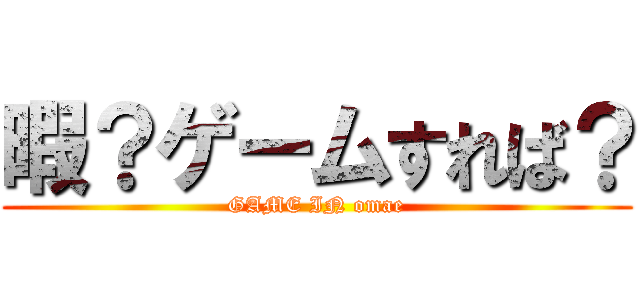 暇？ゲームすれば？ (GAME IN omae)