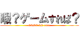 暇？ゲームすれば？ (GAME IN omae)