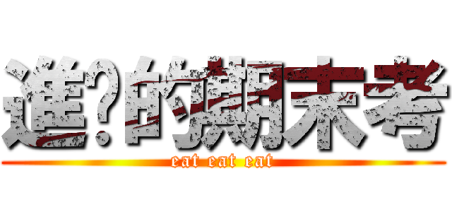 進擊的期末考 (eat eat eat)