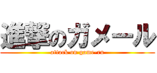 進撃のガメール (attack on game-ru)