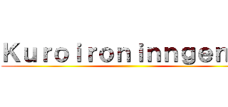Ｋｕｒｏｉｒｏｎｉｎｎｇｅｎｎ  ()