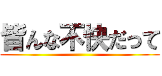 皆んな不快だって ()