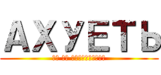 АХУЕТЬ (ВЫ ЧЕ ЕБАНУЛИСЬ?)