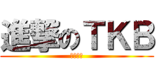 進撃のＴＫＢ (ヒェーァ)