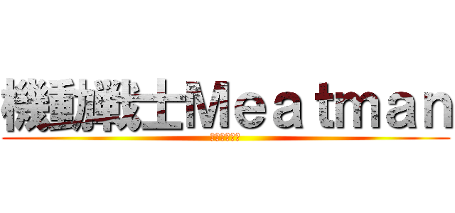 機動戦士Ｍｅａｔｍａｎ (肉汁ぶしゃー)