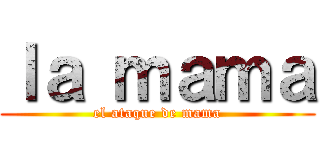 ｌａ ｍａｍａ (el ataque de mama)