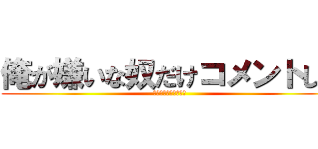 俺が嫌いな奴だけコメントしろ (コメントしたら変態ね)