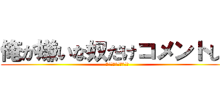 俺が嫌いな奴だけコメントしろ (コメントしたら変態ね)