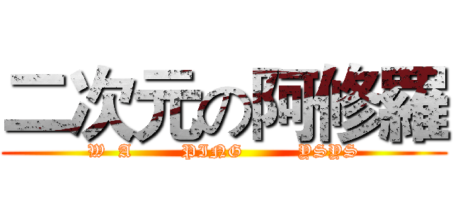 二次元の阿修羅 (W  A        PING         YSYS)