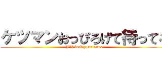 ケツマンおっぴろげて待ってろ (I'll fuck your anus)