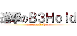 進撃のＢ３Ｈｏｌｄ (attack on B3Hold)