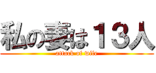 私の妻は１３人 (attack of wife)