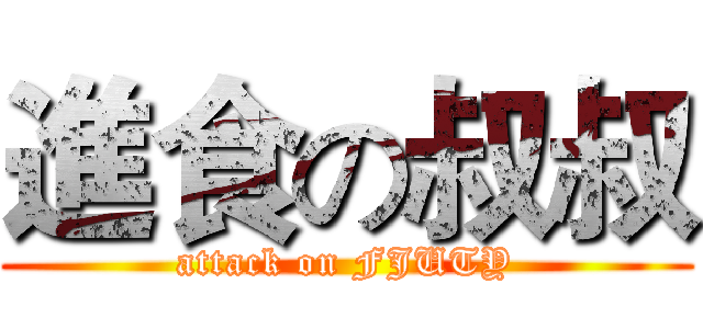 進食の叔叔 (attack on FJUTY)