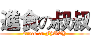 進食の叔叔 (attack on FJUTY)