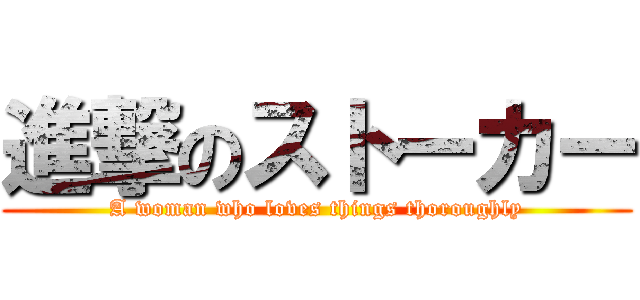 進撃のストーカー (A woman who loves things thoroughly)