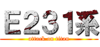 Ｅ２３１系 (attack on titan)