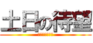 土日の待望 (はーやくこーい)