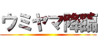 ウミヤマ降臨 ()