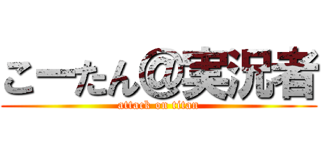 こーたん＠実況者 (attack on titan)