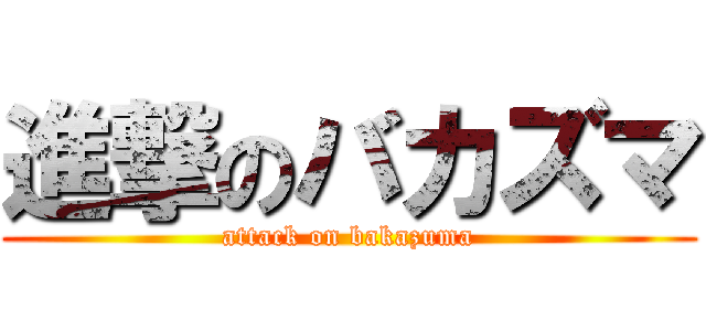 進撃のバカズマ (attack on bakazuma)