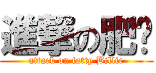 進撃の肥烜 (attack on fatty Billie)