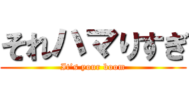それハマりすぎ (It’s your boom)