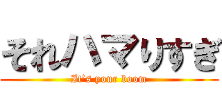 それハマりすぎ (It’s your boom)