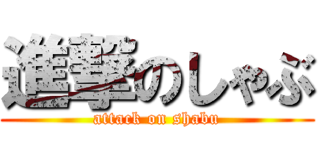 進撃のしゃぶ (attack on shabu)