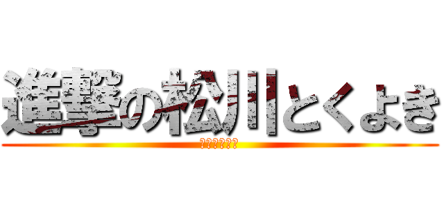 進撃の松川とくよき (とくよきさん)