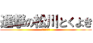 進撃の松川とくよき (とくよきさん)