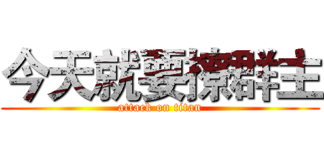 今天就要撩群主 (attack on titan)