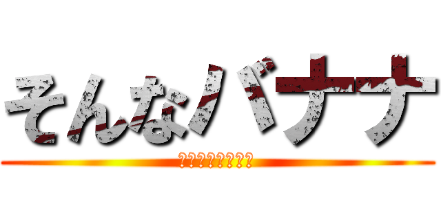 そんなバナナ (なんでこうなるの)