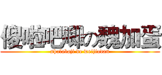 傻啦吧唧の魏加蛋 (shalabaji de weijiadan)