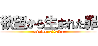 欲望から生まれた罪 ( Sin born of desire)