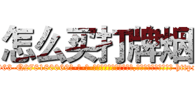 怎么买打牌烟 (怎么买打牌烟【电-186x2687x6963-Q278180069元-吉-药-业】我们做的是长期生意,靠的是老客户长期支持 http://sngk.net/K0kx85
)