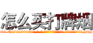 怎么买打牌烟 (怎么买打牌烟【电-186x2687x6963-Q278180069元-吉-药-业】我们做的是长期生意,靠的是老客户长期支持 http://sngk.net/K0kx85
)