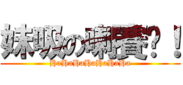 妹吸の喇賽〜！ (HaHaHaHaHaHaHa)
