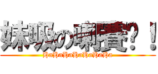 妹吸の喇賽〜！ (HaHaHaHaHaHaHa)