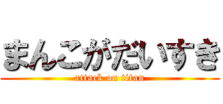 まんこがだいすき (attack on titan)