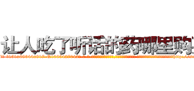 让人吃了听话的药哪里购买 (让人吃了听话的药哪里购买【电-话151x68344x817-Q1065427042元-吉-药-业】我们做的是长期生意,靠的是老客户长期支持 让人吃了听话的药哪里购买在发表了一篇http://sngk.net/MyoFab

参考消息网我们做的是长期生意,靠的是老客户长期支持也许我们早该意识到，就连鲍勃·霍斯金斯（金球奖戏剧类电影男主角 
)