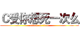 Ｃ受你想死一次么 (attack on titan)