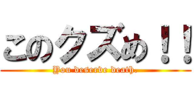 このクズめ！！ (You deserve death.)