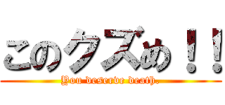 このクズめ！！ (You deserve death.)