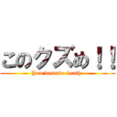 このクズめ！！ (You deserve death.)