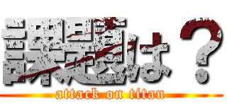 課題は？ (attack on titan)