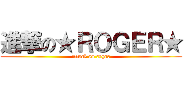 進撃の★ＲＯＧＥＲ★ (attack on roger)